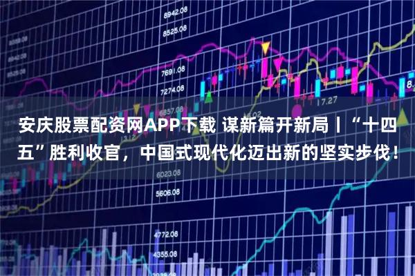 安庆股票配资网APP下载 谋新篇开新局丨“十四五”胜利收官，中国式现代化迈出新的坚实步伐！