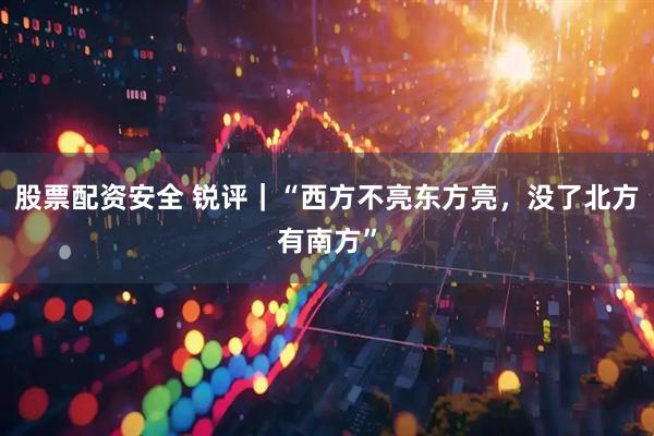 股票配资安全 锐评｜“西方不亮东方亮，没了北方有南方”