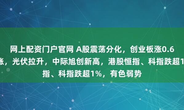 网上配资门户官网 A股震荡分化，创业板涨0.61%，算力领涨，光伏拉升，中际旭创新高，港股恒指、科指跌超1%，有色弱势