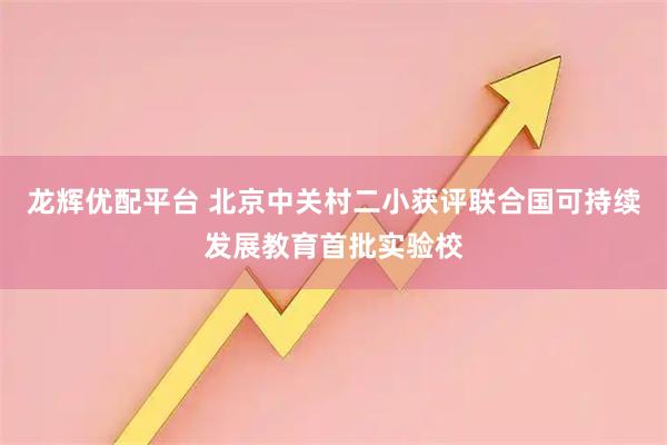龙辉优配平台 北京中关村二小获评联合国可持续发展教育首批实验校